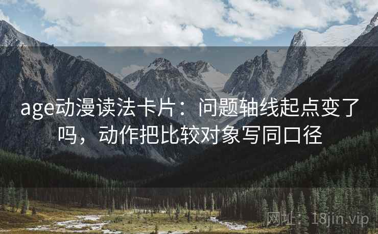 age动漫读法卡片:问题轴线起点变了吗,动作把比较对象写同口径 age动漫读法卡片:问题轴线起点变了吗,动作把比较对象写同口径