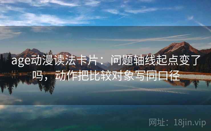 age动漫读法卡片:问题轴线起点变了吗,动作把比较对象写同口径