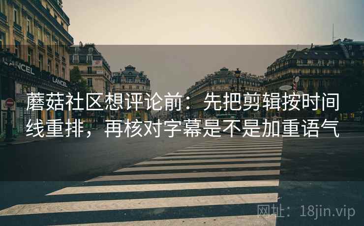 蘑菇社区想评论前:先把剪辑按时间线重排,再核对字幕是不是加重语气