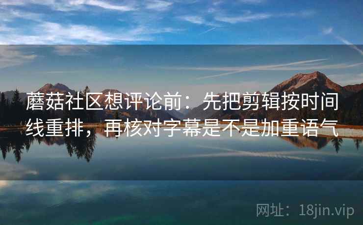 蘑菇社区想评论前:先把剪辑按时间线重排,再核对字幕是不是加重语气 蘑菇社区想评论前:先把剪辑按时间线重排,再核对字幕是不是加重语气