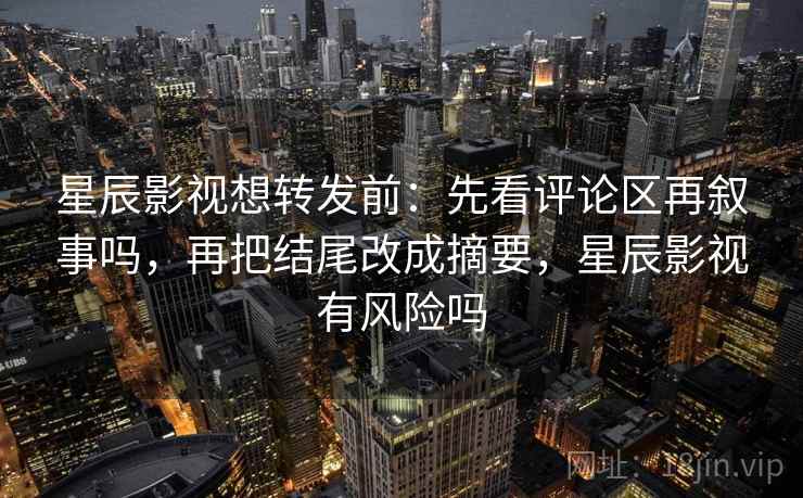 星辰影视想转发前：先看评论区再叙事吗，再把结尾改成摘要，星辰影视有风险吗