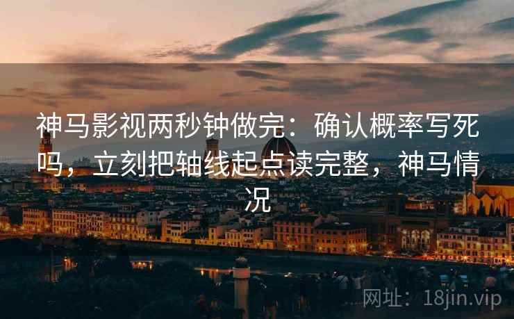 神马影视两秒钟做完:确认概率写死吗,立刻把轴线起点读完整,神马情况