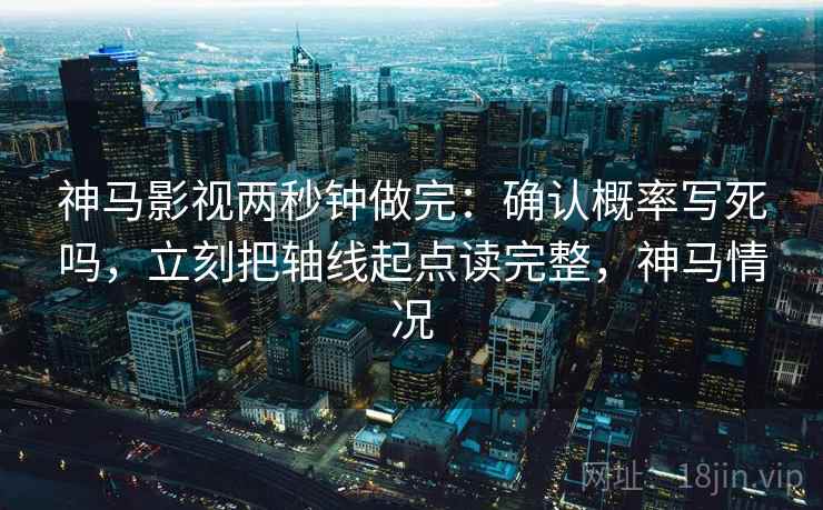 神马影视两秒钟做完:确认概率写死吗,立刻把轴线起点读完整,神马情况 神马影视两秒钟做完:确认概率写死吗,立刻把轴线起点读完整,神马情况