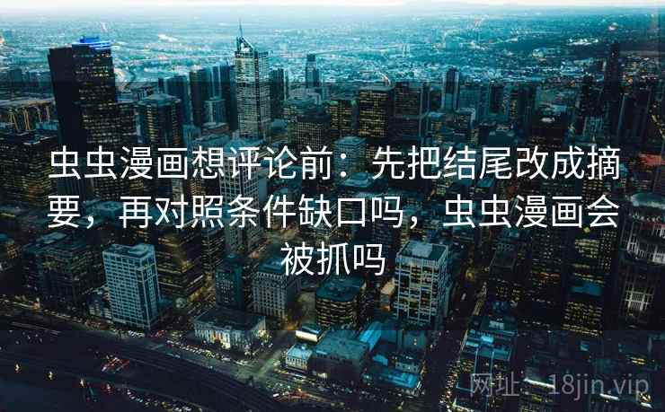 虫虫漫画想评论前:先把结尾改成摘要,再对照条件缺口吗,虫虫漫画会被抓吗