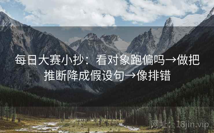 每日大赛小抄：看对象跑偏吗→做把推断降成假设句→像排错