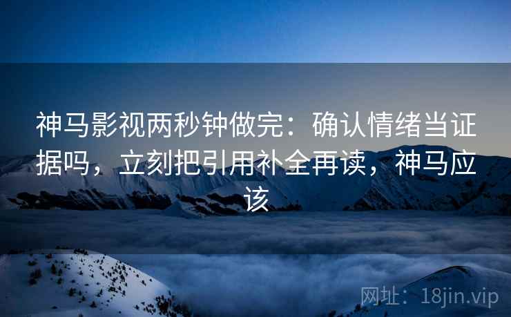 神马影视两秒钟做完:确认情绪当证据吗,立刻把引用补全再读,神马应该 神马影视两秒钟做完:确认情绪当证据吗,立刻把引用补全再读,神马应该
