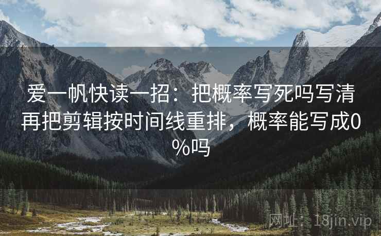 爱一帆快读一招：把概率写死吗写清再把剪辑按时间线重排，概率能写成0%吗
