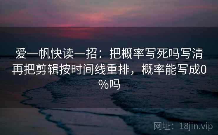 爱一帆快读一招:把概率写死吗写清再把剪辑按时间线重排,概率能写成0%吗 爱一帆快读一招:把概率写死吗写清再把剪辑按时间线重排,概率能写成0%吗