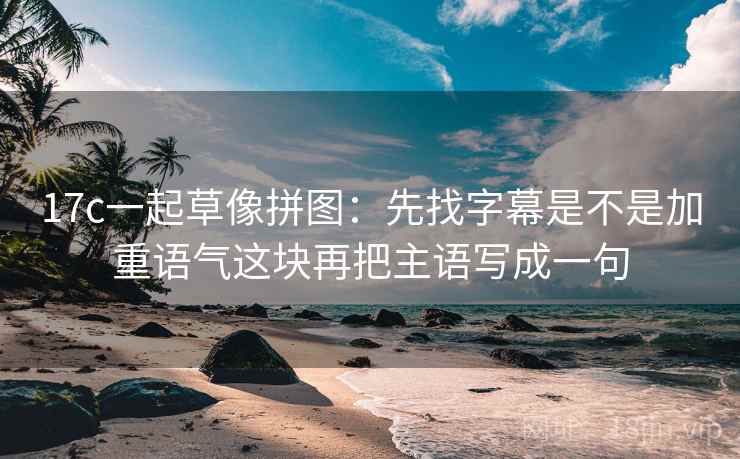 17c一起草像拼图:先找字幕是不是加重语气这块再把主语写成一句 17c一起草像拼图:先找字幕是不是加重语气这块再把主语写成一句