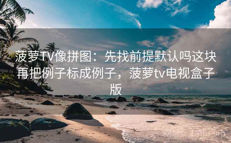 菠萝TV像拼图:先找前提默认吗这块再把例子标成例子,菠萝tv电视盒子版 菠萝TV像拼图:先找前提默认吗这块再把例子标成例子,菠萝tv电视盒子版
