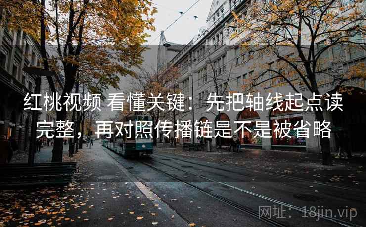 红桃视频 看懂关键：先把轴线起点读完整，再对照传播链是不是被省略