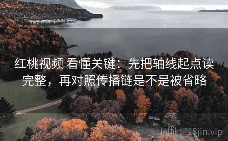 红桃视频 看懂关键:先把轴线起点读完整,再对照传播链是不是被省略 红桃视频 看懂关键:先把轴线起点读完整,再对照传播链是不是被省略