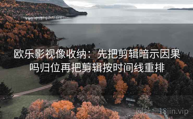 欧乐影视像收纳:先把剪辑暗示因果吗归位再把剪辑按时间线重排