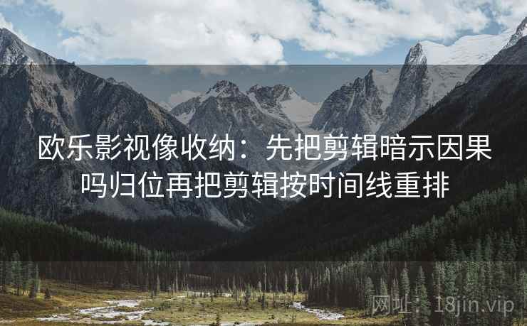 欧乐影视像收纳:先把剪辑暗示因果吗归位再把剪辑按时间线重排 欧乐影视像收纳:先把剪辑暗示因果吗归位再把剪辑按时间线重排