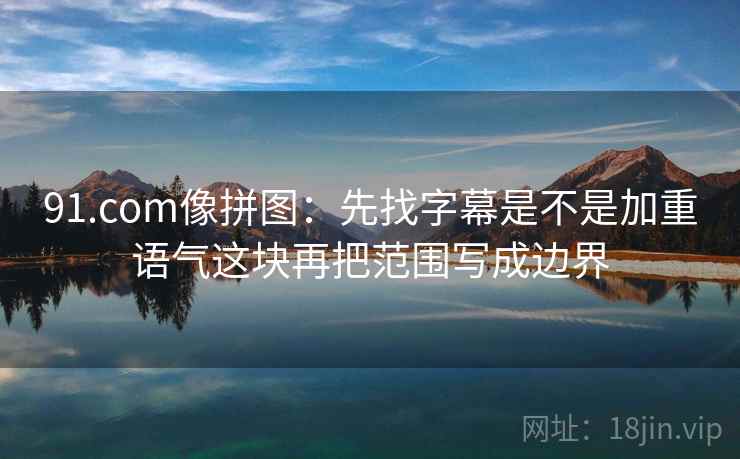 91.com像拼图：先找字幕是不是加重语气这块再把范围写成边界