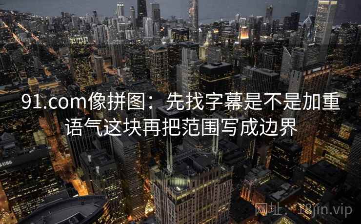 91.com像拼图:先找字幕是不是加重语气这块再把范围写成边界 91.com像拼图:先找字幕是不是加重语气这块再把范围写成边界