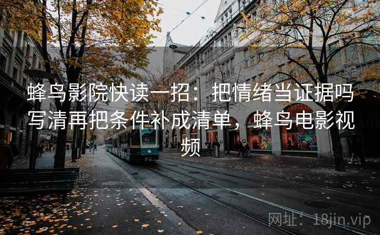 蜂鸟影院快读一招：把情绪当证据吗写清再把条件补成清单，蜂鸟电影视频