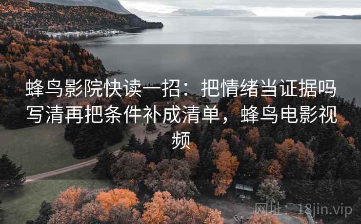 蜂鸟影院快读一招:把情绪当证据吗写清再把条件补成清单,蜂鸟电影视频
