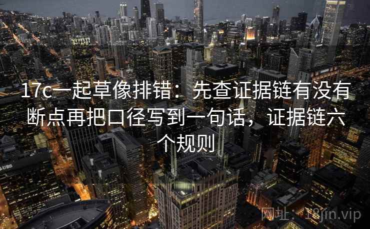17c一起草像排错:先查证据链有没有断点再把口径写到一句话,证据链六个规则
