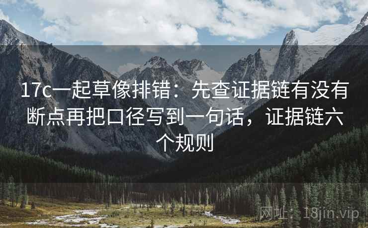 17c一起草像排错:先查证据链有没有断点再把口径写到一句话,证据链六个规则 17c一起草像排错:先查证据链有没有断点再把口径写到一句话,证据链六个规则