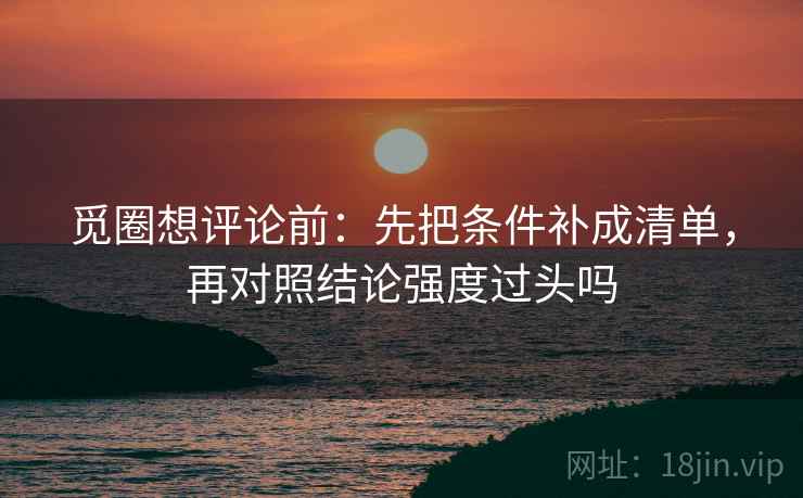 觅圈想评论前：先把条件补成清单，再对照结论强度过头吗