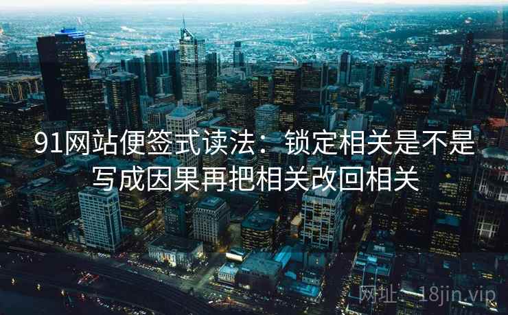 91网站便签式读法:锁定相关是不是写成因果再把相关改回相关 91网站便签式读法:锁定相关是不是写成因果再把相关改回相关