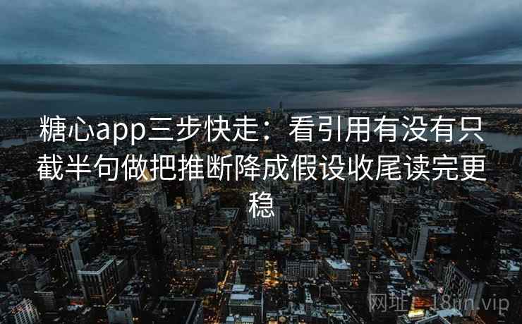糖心app三步快走:看引用有没有只截半句做把推断降成假设收尾读完更稳 糖心app三步快走:看引用有没有只截半句做把推断降成假设收尾读完更稳