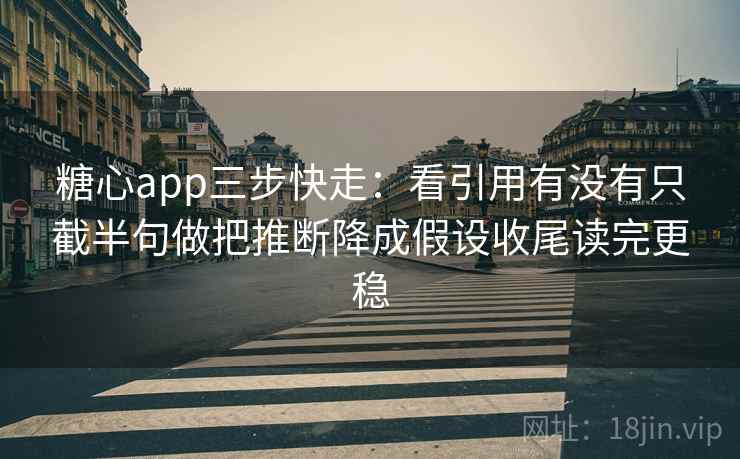 糖心app三步快走：看引用有没有只截半句做把推断降成假设收尾读完更稳