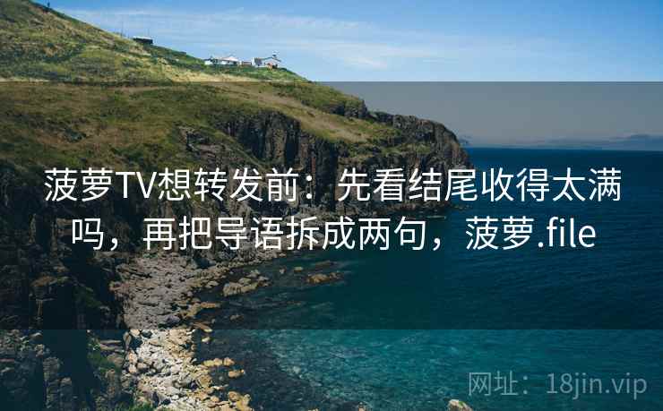 菠萝TV想转发前:先看结尾收得太满吗,再把导语拆成两句,菠萝.file