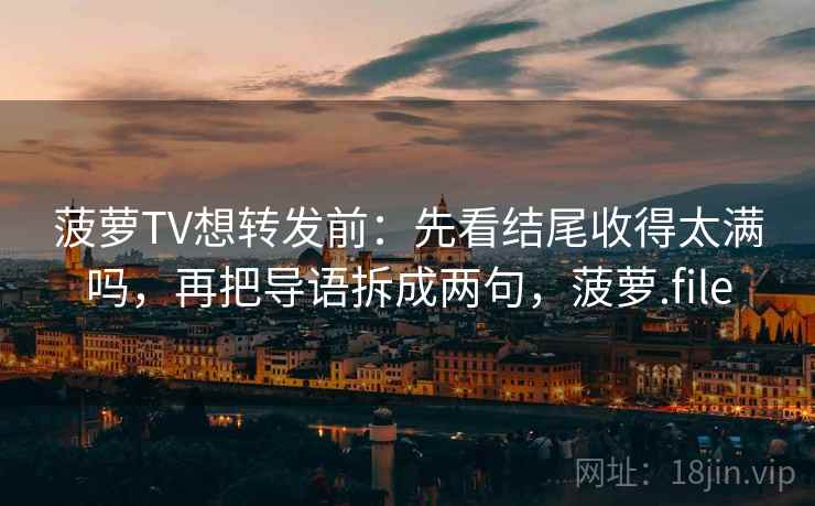 菠萝TV想转发前:先看结尾收得太满吗,再把导语拆成两句,菠萝.file 菠萝TV想转发前:先看结尾收得太满吗,再把导语拆成两句,菠萝.file