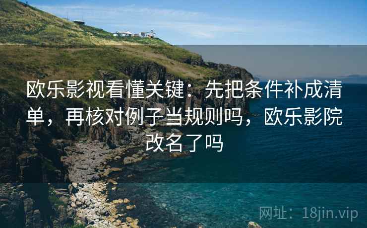 欧乐影视看懂关键:先把条件补成清单,再核对例子当规则吗,欧乐影院改名了吗
