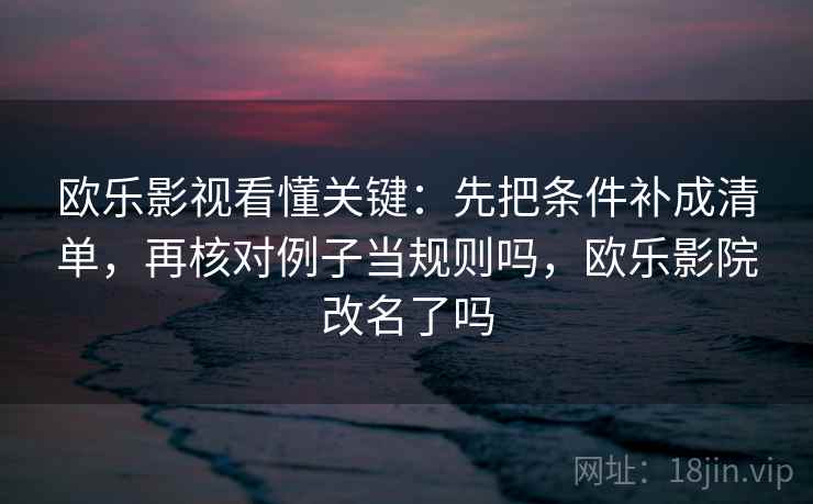 欧乐影视看懂关键：先把条件补成清单，再核对例子当规则吗，欧乐影院改名了吗