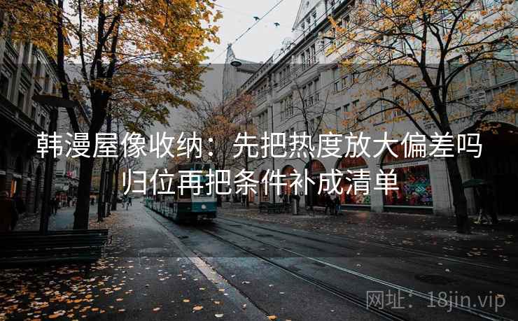韩漫屋像收纳:先把热度放大偏差吗归位再把条件补成清单 韩漫屋像收纳:先把热度放大偏差吗归位再把条件补成清单