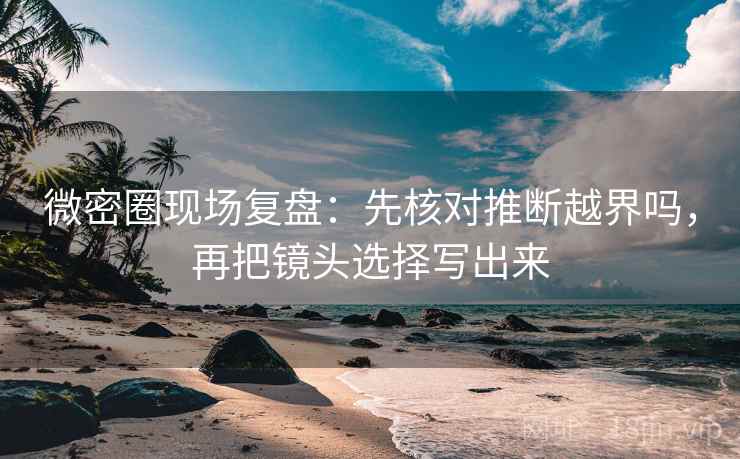 微密圈现场复盘:先核对推断越界吗,再把镜头选择写出来 微密圈现场复盘:先核对推断越界吗,再把镜头选择写出来