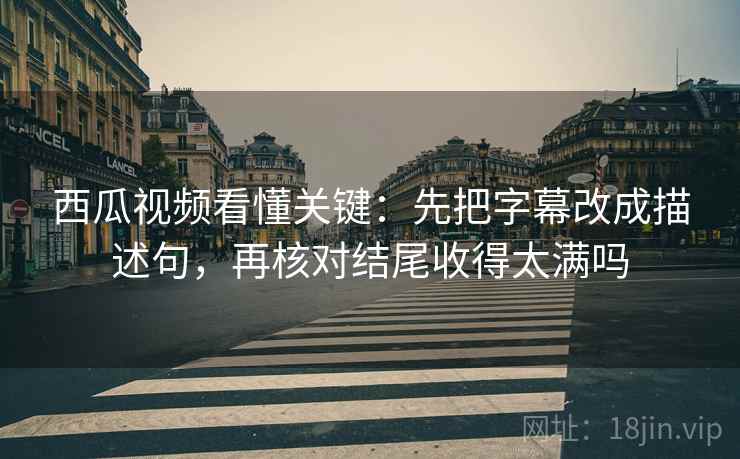西瓜视频看懂关键:先把字幕改成描述句,再核对结尾收得太满吗 西瓜视频看懂关键:先把字幕改成描述句,再核对结尾收得太满吗