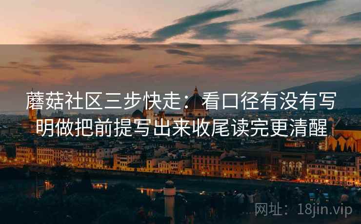 蘑菇社区三步快走:看口径有没有写明做把前提写出来收尾读完更清醒