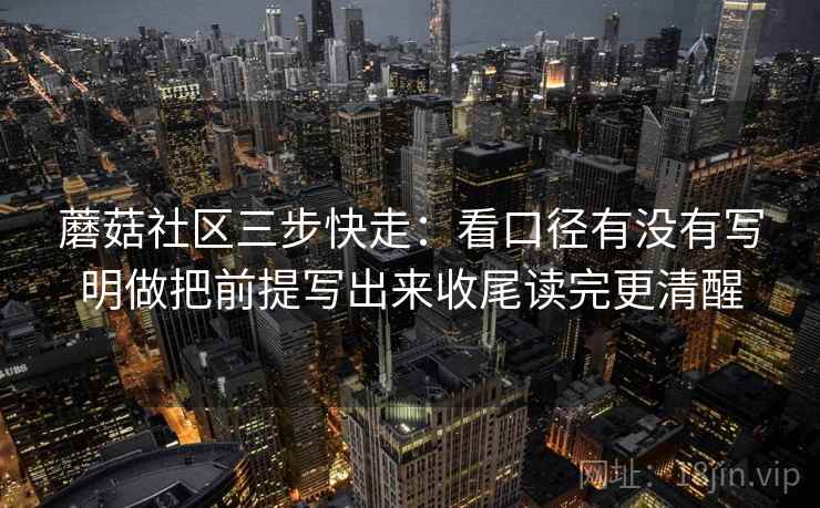 蘑菇社区三步快走:看口径有没有写明做把前提写出来收尾读完更清醒 蘑菇社区三步快走:看口径有没有写明做把前提写出来收尾读完更清醒