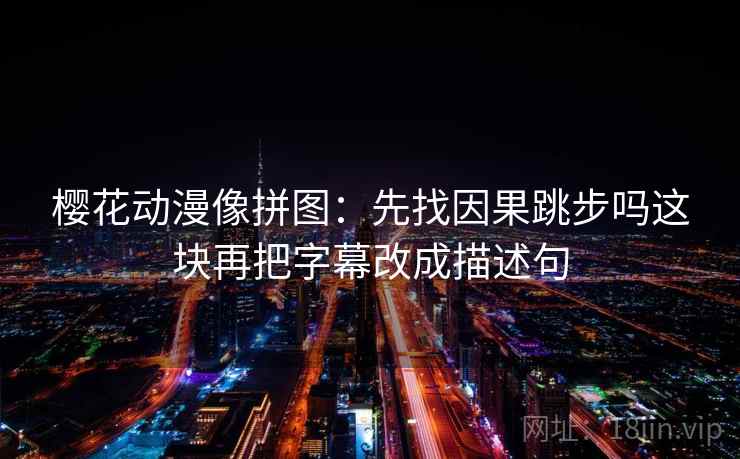 樱花动漫像拼图:先找因果跳步吗这块再把字幕改成描述句 樱花动漫像拼图:先找因果跳步吗这块再把字幕改成描述句