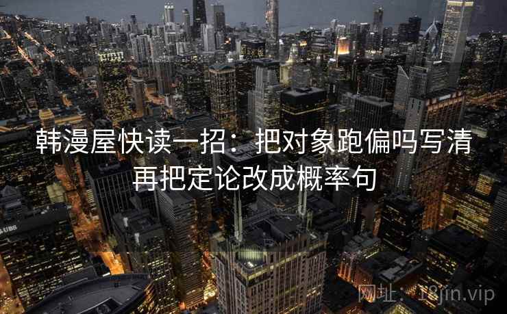 韩漫屋快读一招:把对象跑偏吗写清再把定论改成概率句 韩漫屋快读一招:把对象跑偏吗写清再把定论改成概率句
