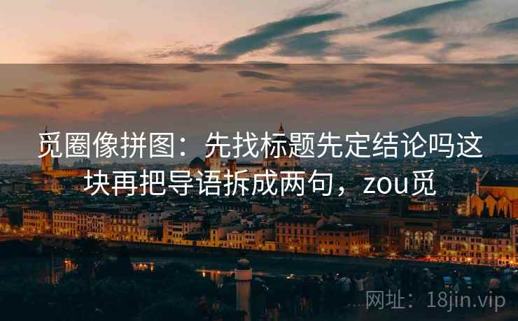 觅圈像拼图:先找标题先定结论吗这块再把导语拆成两句,zou觅