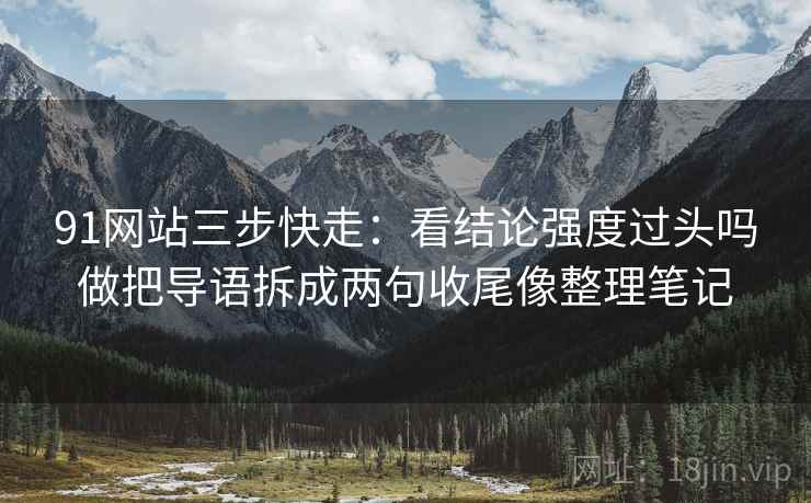 91网站三步快走:看结论强度过头吗做把导语拆成两句收尾像整理笔记