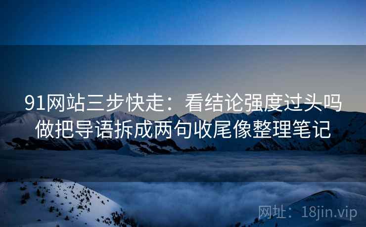 91网站三步快走:看结论强度过头吗做把导语拆成两句收尾像整理笔记 91网站三步快走:看结论强度过头吗做把导语拆成两句收尾像整理笔记
