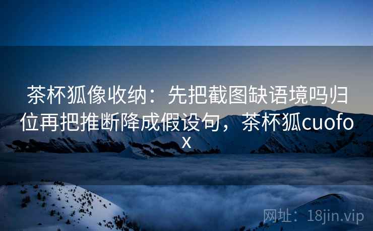 茶杯狐像收纳:先把截图缺语境吗归位再把推断降成假设句,茶杯狐cuofox 茶杯狐像收纳:先把截图缺语境吗归位再把推断降成假设句,茶杯狐cuofox