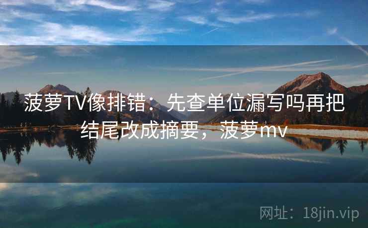 菠萝TV像排错:先查单位漏写吗再把结尾改成摘要,菠萝mv