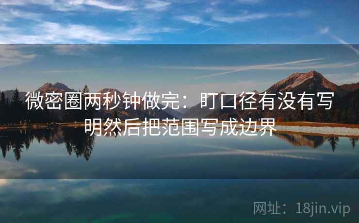 微密圈两秒钟做完:盯口径有没有写明然后把范围写成边界 微密圈两秒钟做完:盯口径有没有写明然后把范围写成边界