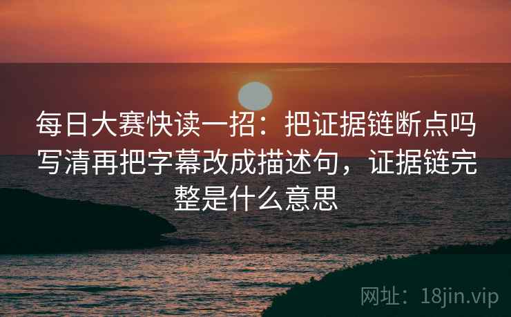 每日大赛快读一招:把证据链断点吗写清再把字幕改成描述句,证据链完整是什么意思 每日大赛快读一招:把证据链断点吗写清再把字幕改成描述句,证据链完整是什么意思