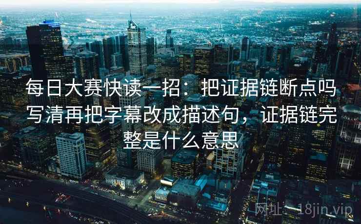 每日大赛快读一招:把证据链断点吗写清再把字幕改成描述句,证据链完整是什么意思