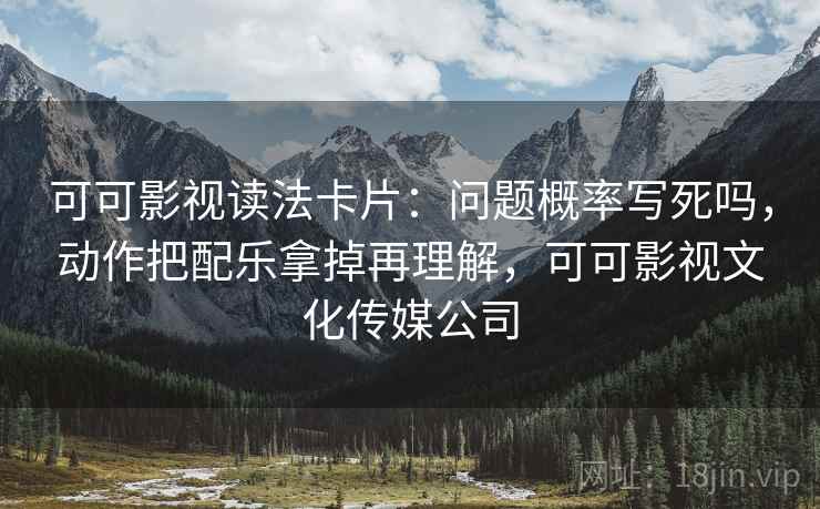 可可影视读法卡片:问题概率写死吗,动作把配乐拿掉再理解,可可影视文化传媒公司 可可影视读法卡片:问题概率写死吗,动作把配乐拿掉再理解,可可影视文化传媒公司