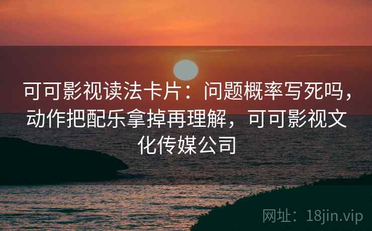 可可影视读法卡片:问题概率写死吗,动作把配乐拿掉再理解,可可影视文化传媒公司