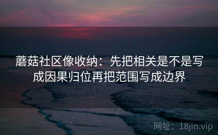 蘑菇社区像收纳:先把相关是不是写成因果归位再把范围写成边界